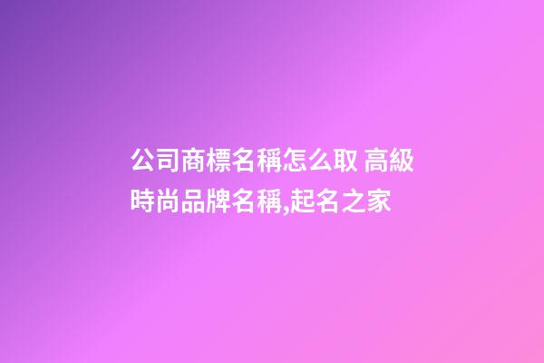 公司商標名稱怎么取 高級時尚品牌名稱,起名之家